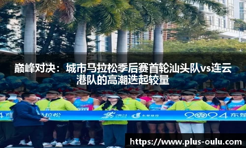 巅峰对决：城市马拉松季后赛首轮汕头队vs连云港队的高潮迭起较量