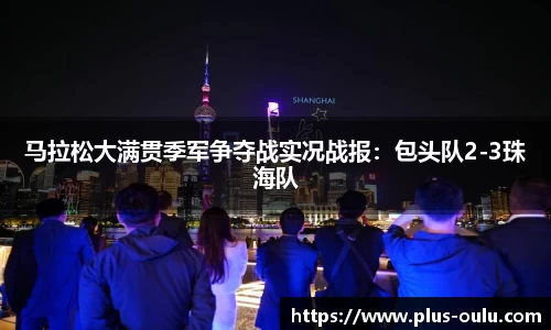 马拉松大满贯季军争夺战实况战报：包头队2-3珠海队