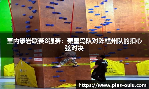 室内攀岩联赛8强赛：秦皇岛队对阵赣州队的扣心弦对决