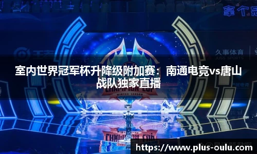 室内世界冠军杯升降级附加赛：南通电竞vs唐山战队独家直播