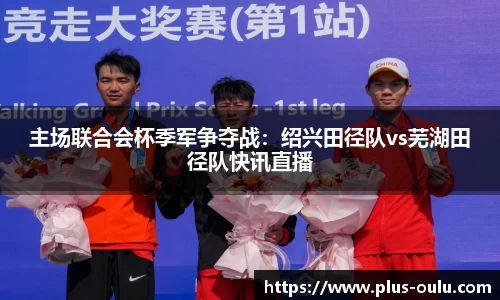 主场联合会杯季军争夺战：绍兴田径队vs芜湖田径队快讯直播